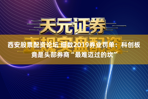 西安股票配资论坛 细数2019券业罚单:科创板竟是头部券商“最难迈过的坎”