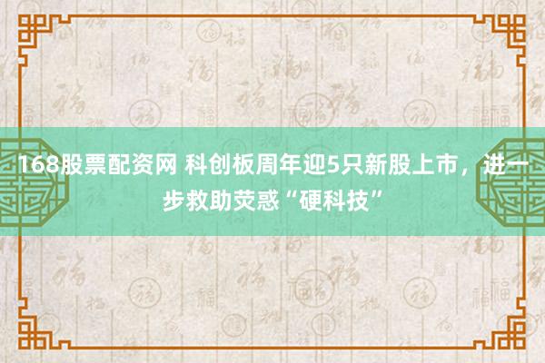 168股票配资网 科创板周年迎5只新股上市,进一步救助荧惑“硬科技”