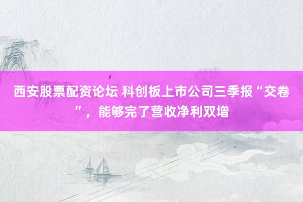 西安股票配资论坛 科创板上市公司三季报“交卷”，能够完了营收净利双增