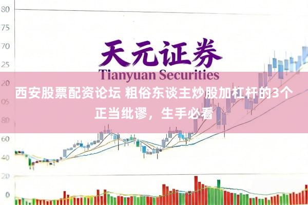 西安股票配资论坛 粗俗东谈主炒股加杠杆的3个正当纰谬，生手必看