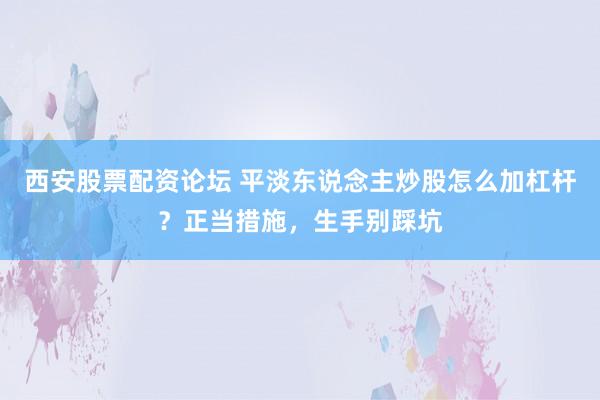 西安股票配资论坛 平淡东说念主炒股怎么加杠杆？正当措施，生手别踩坑
