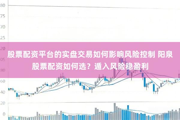 股票配资平台的实盘交易如何影响风险控制 阳泉股票配资如何选？遁入风险稳盈利