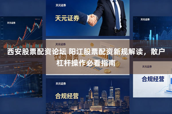 西安股票配资论坛 阳江股票配资新规解读，散户杠杆操作必看指南
