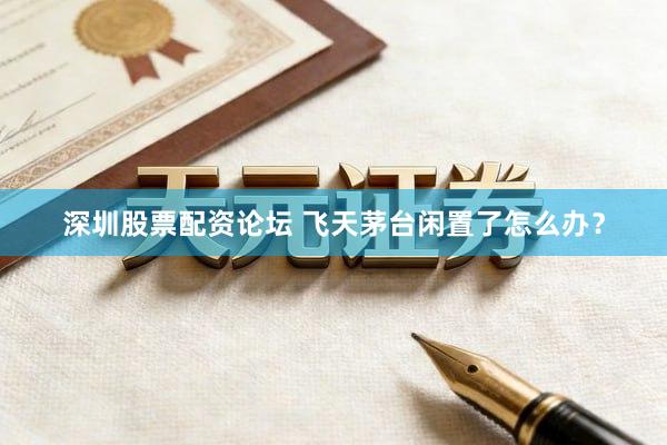 深圳股票配资论坛 飞天茅台闲置了怎么办?