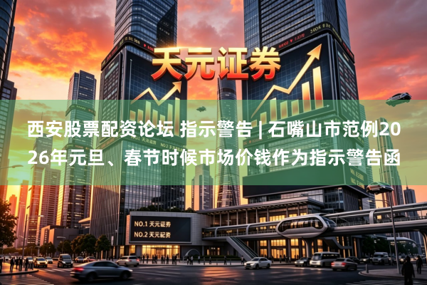 西安股票配资论坛 指示警告 | 石嘴山市范例2026年元旦、春节时候市场价钱作为指示警告函