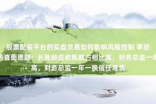 股票配资平台的实盘交易如何影响风险控制 事迹连亏！振东制药直面质疑：长账龄应收账款占相比高，财务总监一年一换信任难筑