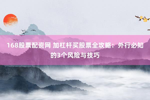 168股票配资网 加杠杆买股票全攻略：外行必知的3个风险与技巧