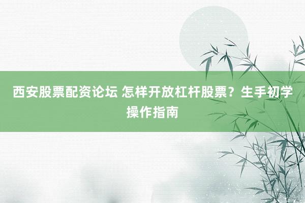西安股票配资论坛 怎样开放杠杆股票?生手初学操作指南