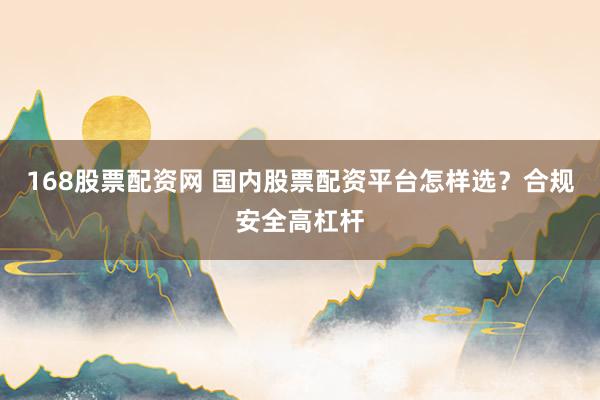 168股票配资网 国内股票配资平台怎样选?合规安全高杠杆
