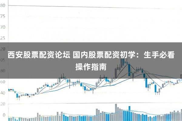 西安股票配资论坛 国内股票配资初学：生手必看操作指南