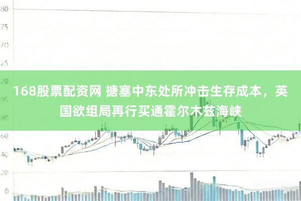 168股票配资网 搪塞中东处所冲击生存成本，英国欲组局再行买通霍尔木兹海峡