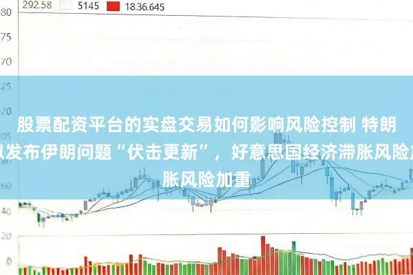 股票配资平台的实盘交易如何影响风险控制 特朗普拟发布伊朗问题“伏击更新”，好意思国经济滞胀风险加重