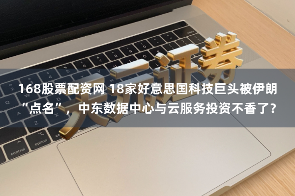 168股票配资网 18家好意思国科技巨头被伊朗“点名”，中东数据中心与云服务投资不香了？