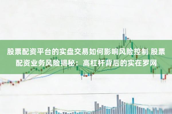 股票配资平台的实盘交易如何影响风险控制 股票配资业务风险揭秘：高杠杆背后的实在罗网