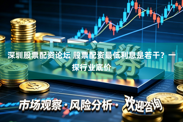 深圳股票配资论坛 股票配资最低利息是若干？一探行业底价