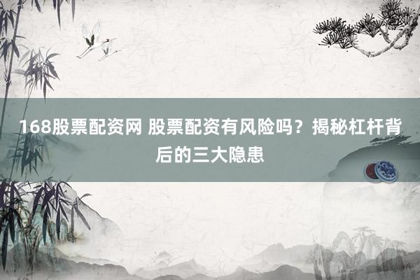 168股票配资网 股票配资有风险吗？揭秘杠杆背后的三大隐患
