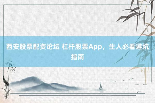 西安股票配资论坛 杠杆股票App,生人必看避坑指南