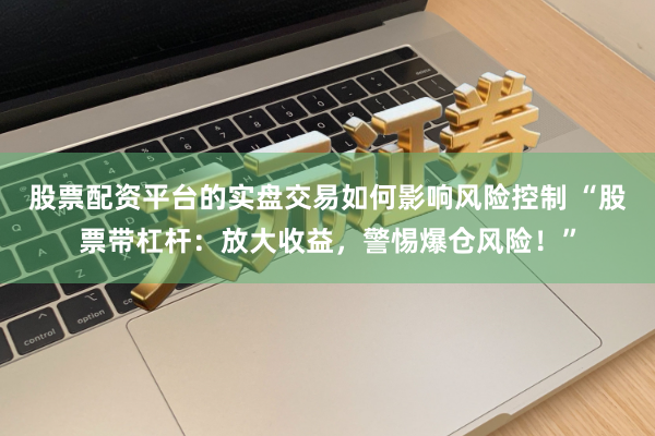 股票配资平台的实盘交易如何影响风险控制 “股票带杠杆:放大收益,警惕爆仓风险!”
