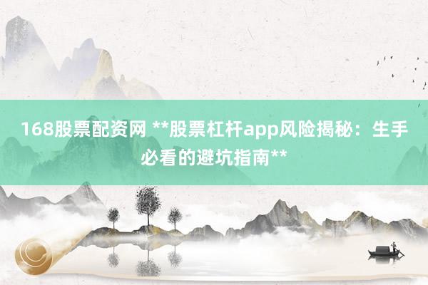 168股票配资网 **股票杠杆app风险揭秘：生手必看的避坑指南**