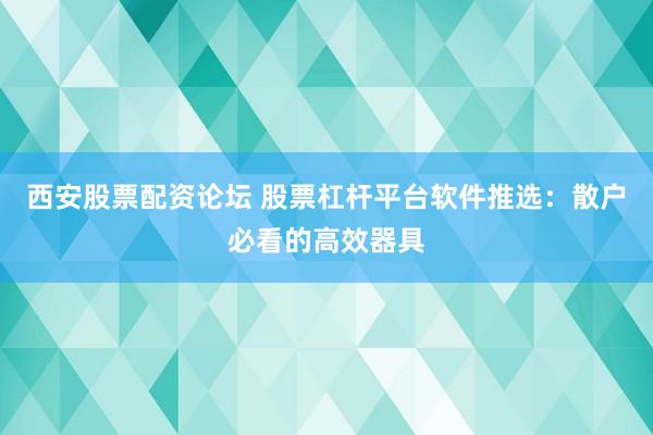 西安股票配资论坛 股票杠杆平台软件推选：散户必看的高效器具