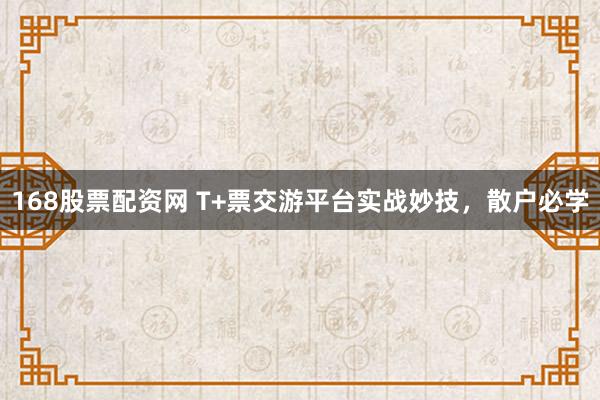 168股票配资网 T+票交游平台实战妙技，散户必学