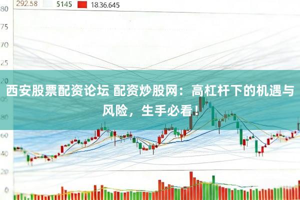 西安股票配资论坛 配资炒股网：高杠杆下的机遇与风险，生手必看！