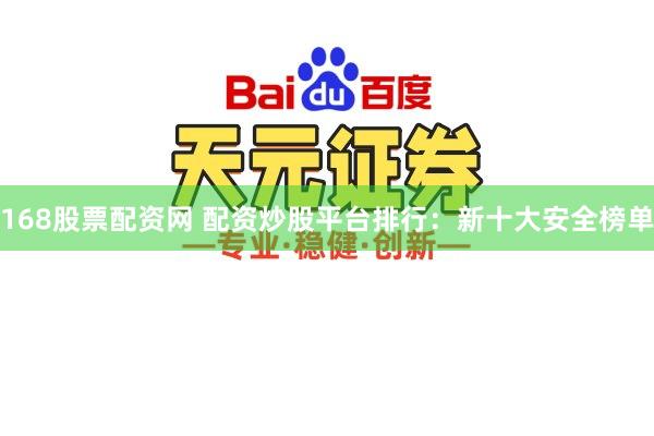 168股票配资网 配资炒股平台排行：新十大安全榜单