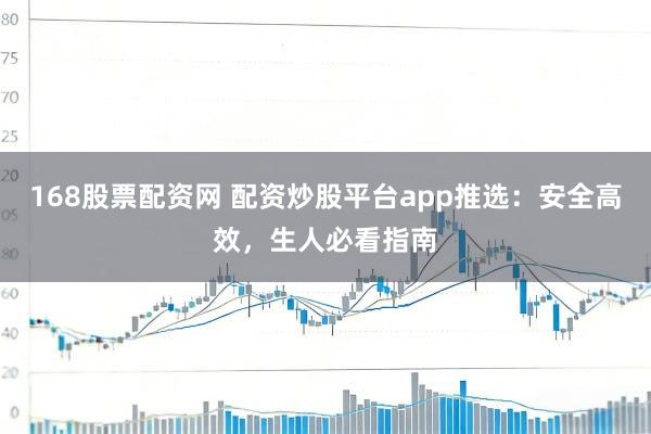 168股票配资网 配资炒股平台app推选：安全高效，生人必看指南