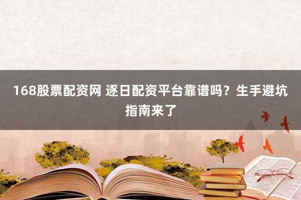 168股票配资网 逐日配资平台靠谱吗？生手避坑指南来了