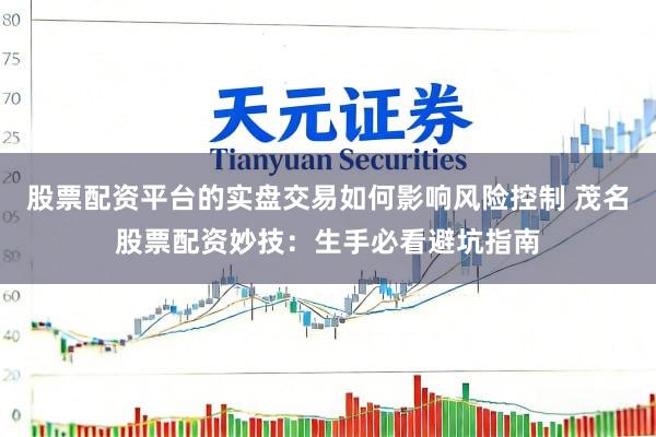 股票配资平台的实盘交易如何影响风险控制 茂名股票配资妙技：生手必看避坑指南