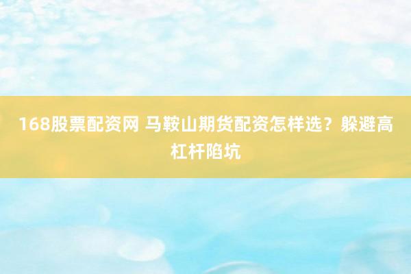 168股票配资网 马鞍山期货配资怎样选？躲避高杠杆陷坑