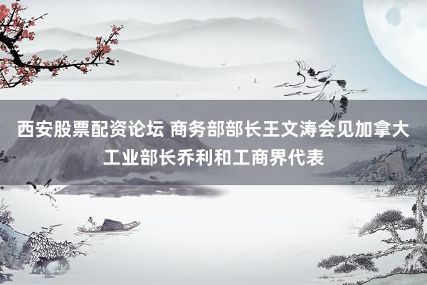 西安股票配资论坛 商务部部长王文涛会见加拿大工业部长乔利和工商界代表