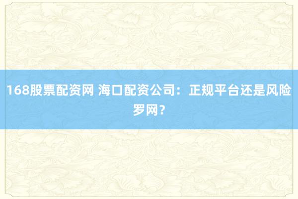168股票配资网 海口配资公司：正规平台还是风险罗网？