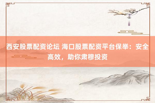 西安股票配资论坛 海口股票配资平台保举:安全高效,助你肃穆投资