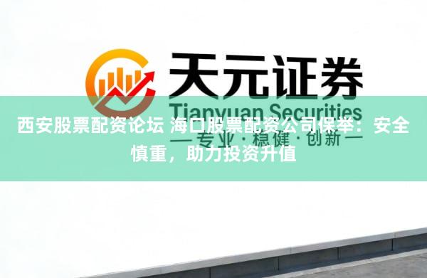 西安股票配资论坛 海口股票配资公司保举：安全慎重，助力投资升值