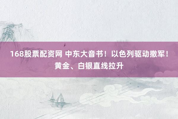 168股票配资网 中东大音书！以色列驱动撤军！黄金、白银直线拉升