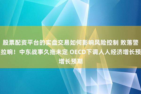 股票配资平台的实盘交易如何影响风险控制 败落警报拉响！中东战事久拖未定 OECD下调人人经济增长预期