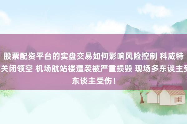 股票配资平台的实盘交易如何影响风险控制 科威特晓喻关闭领空 机场航站楼遭袭被严重损毁 现场多东谈主受伤!