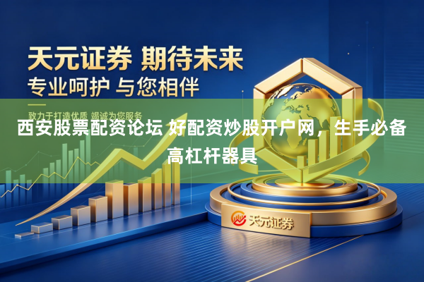 西安股票配资论坛 好配资炒股开户网，生手必备高杠杆器具