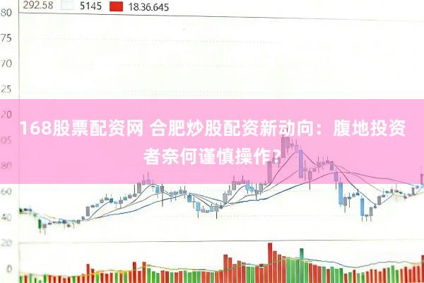 168股票配资网 合肥炒股配资新动向：腹地投资者奈何谨慎操作？