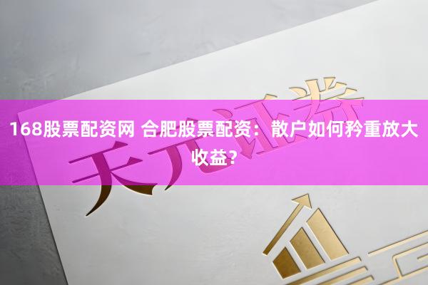 168股票配资网 合肥股票配资：散户如何矜重放大收益？