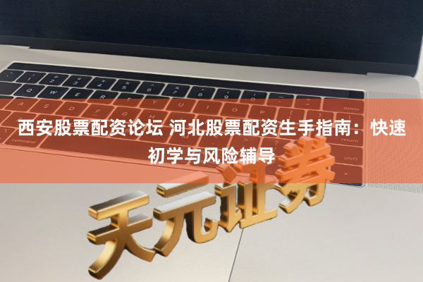 西安股票配资论坛 河北股票配资生手指南：快速初学与风险辅导
