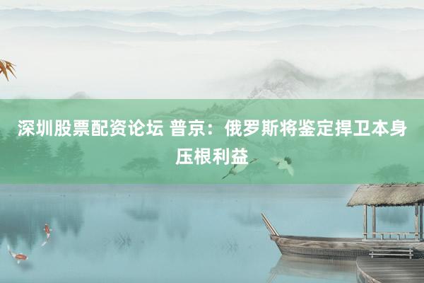 深圳股票配资论坛 普京：俄罗斯将鉴定捍卫本身压根利益