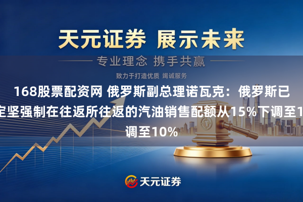 168股票配资网 俄罗斯副总理诺瓦克：俄罗斯已决定坚强制在往返所往返的汽油销售配额从15%下调至10%