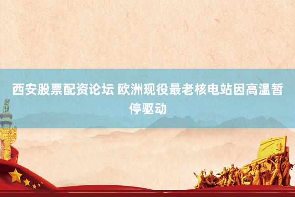 西安股票配资论坛 欧洲现役最老核电站因高温暂停驱动
