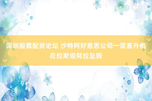 深圳股票配资论坛 沙特阿好意思公司一架直升机在拉斯坦努拉坠毁