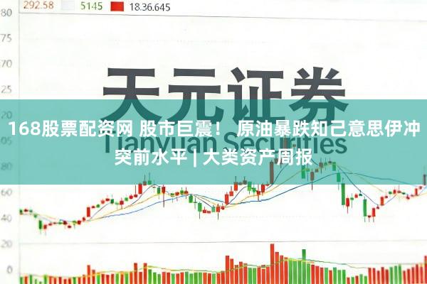 168股票配资网 股市巨震！ 原油暴跌知己意思伊冲突前水平 | 大类资产周报