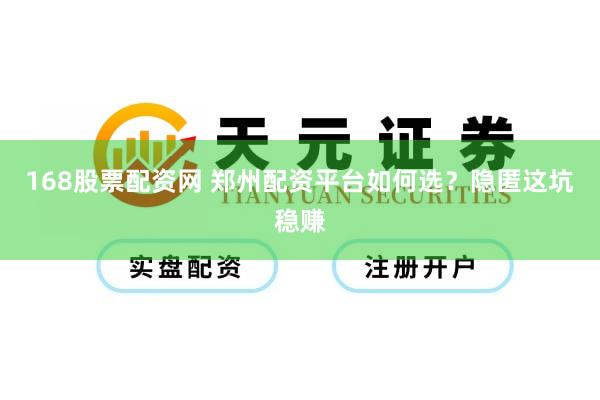 168股票配资网 郑州配资平台如何选？隐匿这坑稳赚