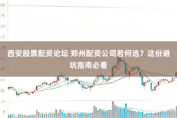 西安股票配资论坛 郑州配资公司若何选？这份避坑指南必看