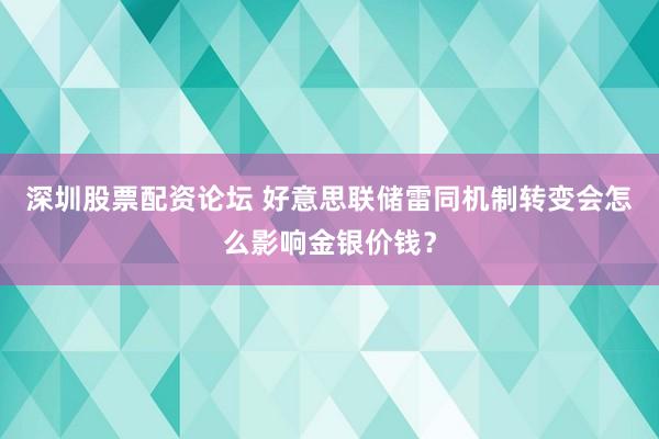 深圳股票配资论坛 好意思联储雷同机制转变会怎么影响金银价钱？